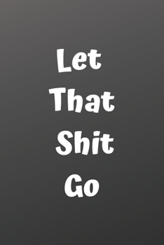Paperback Let That Shit Go: A Journal for Leaving Your Bullsh*t Behind and Creating a Happy Life: journal or notebook: Let That Shit Go: A Journal Book