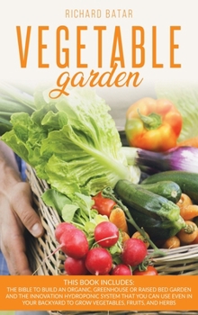 Vegetable Gardening: This book includes: The bible to Build an Organic, Greenhouse or Raised Bed Garden and the innovation Hydroponic System that You Can Use Even in Your Backyard to Grow Vegetables, 
