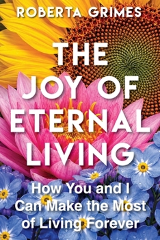 The Joy of Eternal Living: How You and I Can Make the Most of Our Eternal Lives
