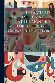 Paperback The Satirists Satirized, Or A Peep At The Monthly Meteor [the Satirist, Or Monthly Meteor] Book