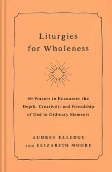 Hardcover Liturgies for Wholeness: 60 Prayers to Encounter the Depth, Creativity, and Friendship of God in Ordinary Moments Book