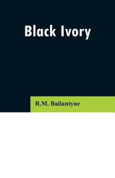 Black Ivory: A Tale of Adventure Among the Slavers of East Africa