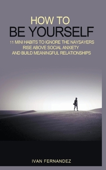 Paperback How to Be Yourself: 11 Mini Habits to Ignore the Naysayers, Rise Above Social Anxiety and Build Meaningful Relationships Book