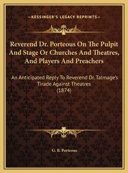Reverend Dr. Porteous On The Pulpit And Stage Or Churches And Theatres, And Players And Preachers: An Anticipated Reply To Reverend Dr. Talmage's Tirade Against Theatres