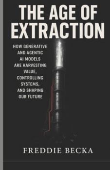 Paperback The Age of Extraction: How Generative and Agentic AI Models Are Harvesting Value, Controlling Systems, and Shaping Our Future Book