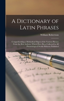 Hardcover A Dictionary of Latin Phrases: Comprehending a Methodical Digest of the Various Phrases From the Best Authors, Which Have Been Collected in All Phras Book