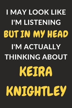 I May Look Like I'm Listening But In My Head I'm Actually Thinking About Keira Knightley: Keira Knightley Journal Notebook to Write Down Things, Take ... or Keep Track of Habits (6" x 9" - 120 Pages)