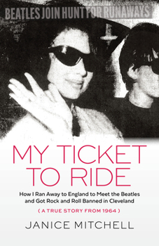 My Ticket to Ride: How I Ran Away to England to Meet the Beatles and Got Rock and Roll Banned in Cleveland