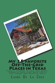 My 25 Favorite off-The-Grid Places in Texas : Places I Traveled in Texas That Weren't Invaded by Every Other Wacky Tourist That Thought They Should Go There!