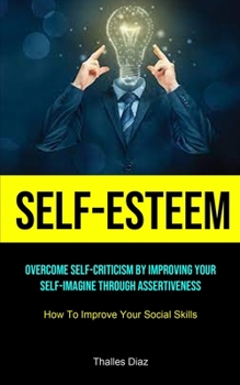 Paperback Self-esteem: Overcome Self-criticism By Improving Your Self-imagine Through Assertiveness (How To Improve Your Social Skills) Book