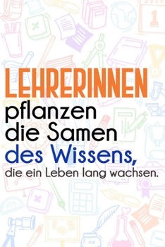 Lehrerinnen pflanzen die Samen des Wissens, die ein Leben lang wachsen.: Lehrer-Kalender im DinA 5 Format fr Lehrerinnen und Lehrer Organizer Schuljahresplaner Notizen fr Pdagogen
