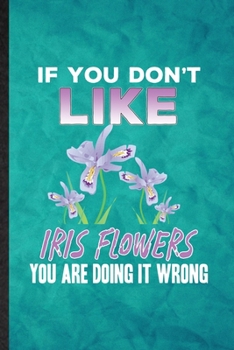 If You Don't Like Iris Flowers You Are Doing It Wrong: Funny Blank Lined Iris Florist Gardener Notebook/ Journal, Graduation Appreciation Gratitude ... Gag Gift, Novelty Cute Graphic 110 Pages