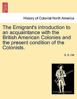 Paperback The Emigrant's Introduction to an Acquaintance with the British American Colonies and the Present Condition of the Colonists. Book