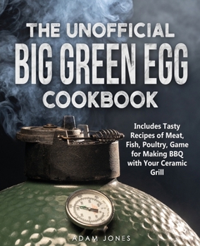 Paperback The Unofficial Big Green Egg Cookbook: Includes Tasty Recipes of Meat, Fish, Poultry, Game for Making BBQ with Your Ceramic Grill Book