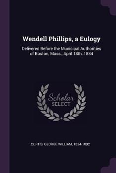 Paperback Wendell Phillips, a Eulogy: Delivered Before the Municipal Authorities of Boston, Mass., April 18th, 1884 Book