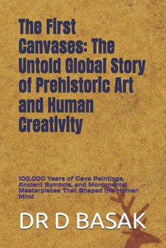The First Canvases: The Untold Global Story of Prehistoric Art and Human Creativity: 100,000 Years of Cave Paintings, Ancient Symbols, and Monumental ... (The Complete World of Ancient Civilizations)