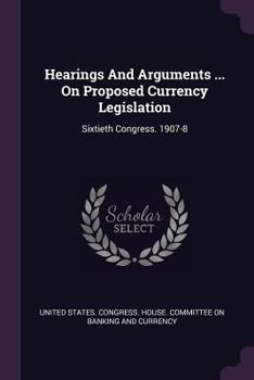 Paperback Hearings And Arguments ... On Proposed Currency Legislation: Sixtieth Congress. 1907-8 Book