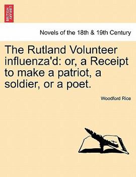 The Rutland Volunteer Influenza'd: Or, a Receipt to Make a Patriot, a Soldier, or a Poet.