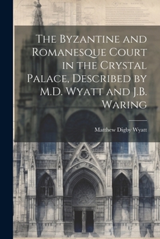 Paperback The Byzantine and Romanesque Court in the Crystal Palace, Described by M.D. Wyatt and J.B. Waring Book