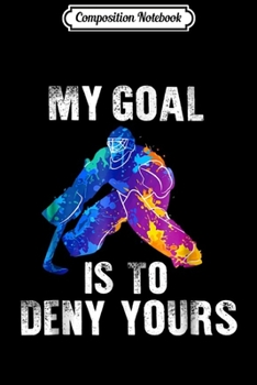 Composition Notebook: My Goal Is To Deny Yours Ice Hockey Goalie Gift Journal/Notebook Blank Lined Ruled 6x9 100 Pages