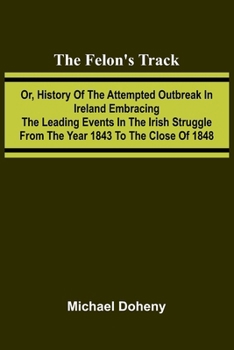 Paperback The Felon's Track; Or, History of the Attempted Outbreak in Ireland Embracing the Leading Events in the Irish Struggle From the Year 1843 to the Close Book