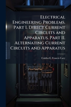 Paperback Electrical Engineering Problems. Part I. Direct Current Circuits and Apparatus. Part II. Alternating Current Circuits and Apparatus Book