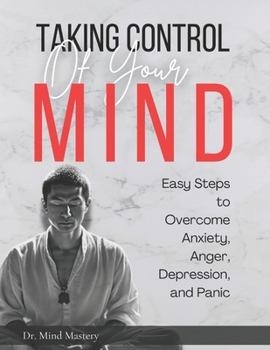 TAKING CONTROL OF YOUR MIND: Easy Steps to Overcome Anxiety, Anger, Depression, and Panic