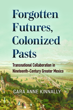 Paperback Forgotten Futures, Colonized Pasts: Transnational Collaboration in Nineteenth-Century Greater Mexico Book