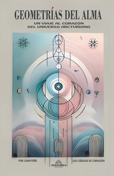 Geometrías Del Alma - Un Viaje al Corazón Del Universo Arcturiano (Spanish Edition)
