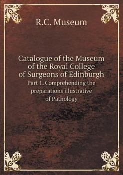 Catalogue of the Museum of the Royal College of Surgeons of Edinburgh Part 1. Comprehending the preparations illustrative of Pathology