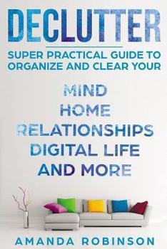 Paperback Declutter: SUPER Practical Guide to Organize and Clear Your: Mind, Home, Relationships, Digital Life And More Book