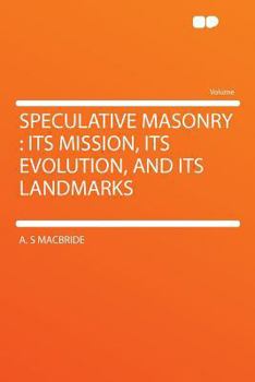 Speculative Masonry : Its Mission, Its Evolution, and Its Landmarks
