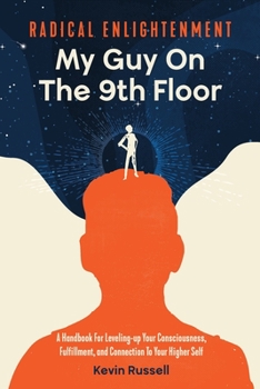 Radical Enlightenment: My Guy on the 9th Floor : A Handbook for Leveling-Up Your Consciousness, Fulfillment, and Connection to Your Higher Self