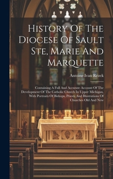 Hardcover History Of The Diocese Of Sault Ste, Marie And Marquette: Containing A Full And Accurate Account Of The Development Of The Catholic Church In Upper Mi Book