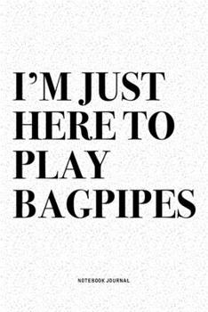 I'm Just Here To Play Bagpipes: A 6x9 Inch Diary Notebook Journal With A Bold Text Font Slogan On A Matte Cover and 120 Blank Lined Pages Makes A Great Alternative To A Card