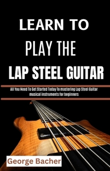 LEARN TO PLAY THE LAP STEEL GUITAR: All You Need To Get Started Today To mastering Lap Steel Guitar musical instruments for beginners