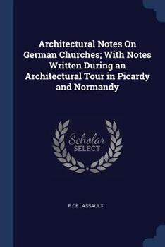 Paperback Architectural Notes On German Churches; With Notes Written During an Architectural Tour in Picardy and Normandy Book