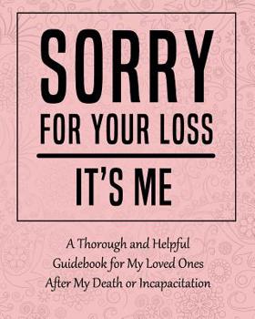 Paperback Sorry for Your Loss - It's Me: A Thorough and Helpful Guidebook - Im Dead Now What Planner for My Loved Ones - What My Family Should Know When Im Gon Book