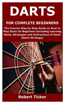 Paperback Darts for Complete Beginners: The Concise Step by Step Guide on How to Play Darts for Beginners Including Learning Rules, Strategies and Instruction Book