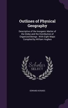 Hardcover Outlines of Physical Geography: Descriptive of the Inorganic Matter of the Globe and the Distribution of Organized Beings: With Eight Maps Compiled by Book