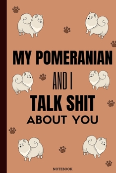 My Pomeranian And I Talk Shit About You: Funny Pomeranian Notebook Journal Great Gift Idea For Pomeranian Lovers or Owners 6x9
