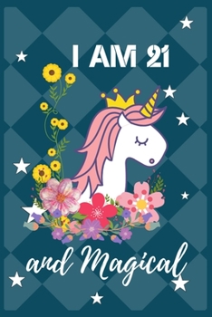 I Am 21 and Magical: Cute Unicorn Lined Journal And Happy 21 Years Old Birthday Gift Notebook Fairy Birthday Notebook for 21 Year Old Girl / Woman Funny Unicorn Birthday Gift for 21st Birthday