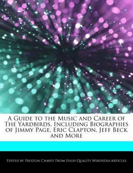 A Guide to the Music and Career of the Yardbirds, Including Biographies of Jimmy Page, Eric Clapton, Jeff Beck and More