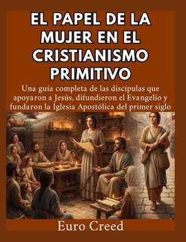 El papel de la mujer en el cristianismo primitivo: Una guía completa de las discípulas que apoyaron a Jesús, difundieron el Evangelio y fundaron la ... Apostólica del primer siglo (Spanish Edition)