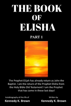 The Book of Elisha Part 1 : The Prophet Elijah Has Already Return As John the Baptist. I Am the Return of the Prophet Elisha from the Holy Bible Old Testament! I Am the Prophet That Has Come in These