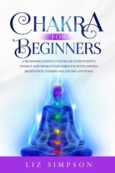 Chakra For Beginners: A Beginners Guide to Increase Your Positive Energy and Awake Your Third Eye with Guided Meditation, Chakra Balancing and Yoga.