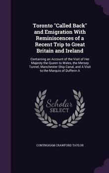 Toronto "Called Back" and Emigration With Reminiscences of a Recent Trip to Great Britain and Ireland: Containing an Account of the Visit of Her ... and A Visit to the Marquis of Dufferin A