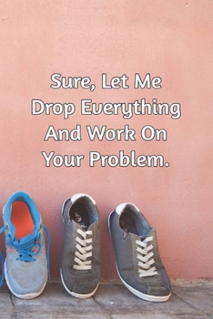 Sure, Let Me Drop Everything and Work On Your Problem.: Journal Notebook for Bosses, Managers and Coworkers - Perfect Office GAG Gift for Birthdays and Other Holidays | Size 6 x 9 | 120 lined pages |