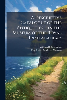 A Descriptive Catalogue of the Antiquities ... in the Museum of the Royal Irish Academy: Pt. 1] Stone, Earthen, and Vegetable Materials. 1857. [Pt. 2] Animal Materials and Bronze. 1861