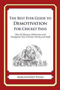 The Best Ever Guide to Demotivation For Cricket Fans: How To Dismay, Dishearten and Disappoint Your Friends, Family and Staff